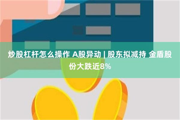 炒股杠杆怎么操作 A股异动 | 股东拟减持 金盾股份大跌近8%