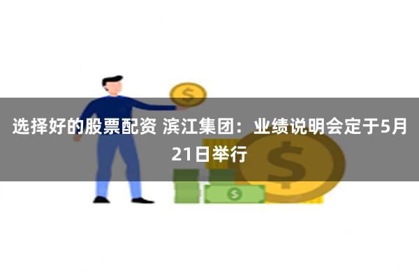 选择好的股票配资 滨江集团：业绩说明会定于5月21日举行