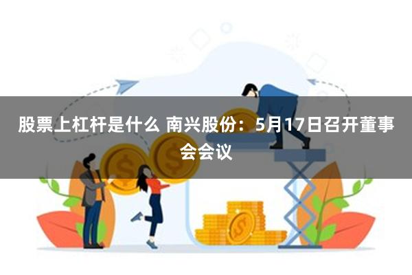 股票上杠杆是什么 南兴股份：5月17日召开董事会会议