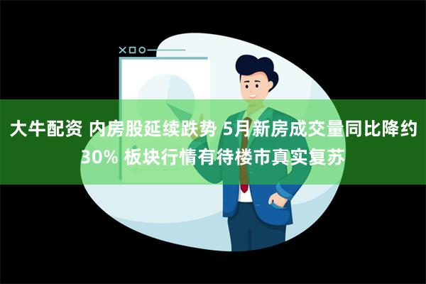 大牛配资 内房股延续跌势 5月新房成交量同比降约30% 板块行情有待楼市真实复苏