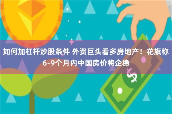 如何加杠杆炒股条件 外资巨头看多房地产！花旗称6-9个月内中国房价将企稳