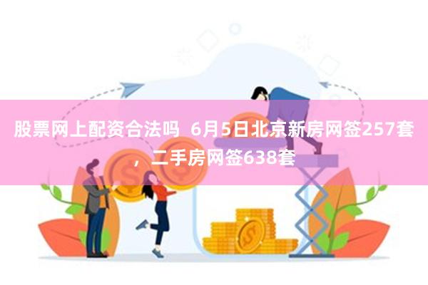 股票网上配资合法吗  6月5日北京新房网签257套，二手房网签638套