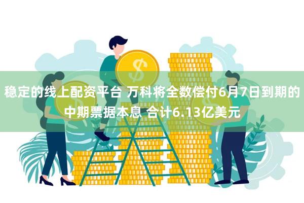 稳定的线上配资平台 万科将全数偿付6月7日到期的中期票据本息 合计6.13亿美元