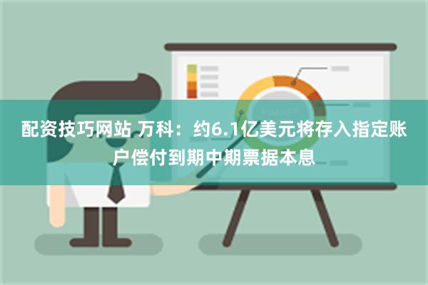 配资技巧网站 万科：约6.1亿美元将存入指定账户偿付到期中期票据本息