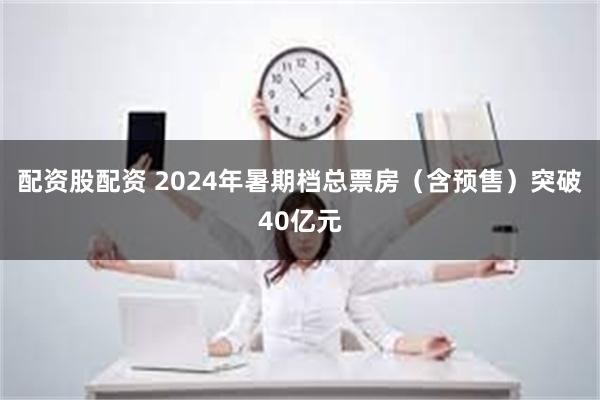 配资股配资 2024年暑期档总票房（含预售）突破40亿元