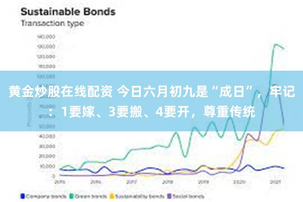 黄金炒股在线配资 今日六月初九是“成日”，牢记：1要嫁、3要搬、4要开，尊重传统