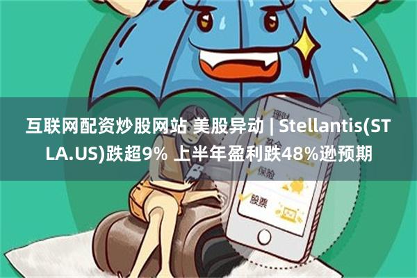 互联网配资炒股网站 美股异动 | Stellantis(STLA.US)跌超9% 上半年盈利跌48%逊预期