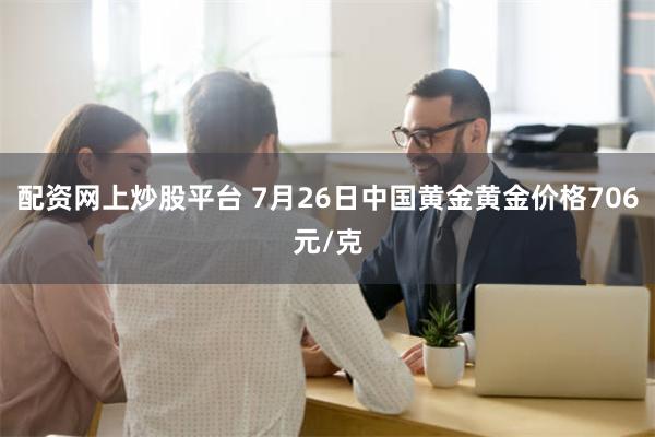 配资网上炒股平台 7月26日中国黄金黄金价格706元/克