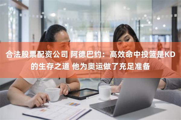 合法股票配资公司 阿德巴约：高效命中投篮是KD的生存之道 他为奥运做了充足准备