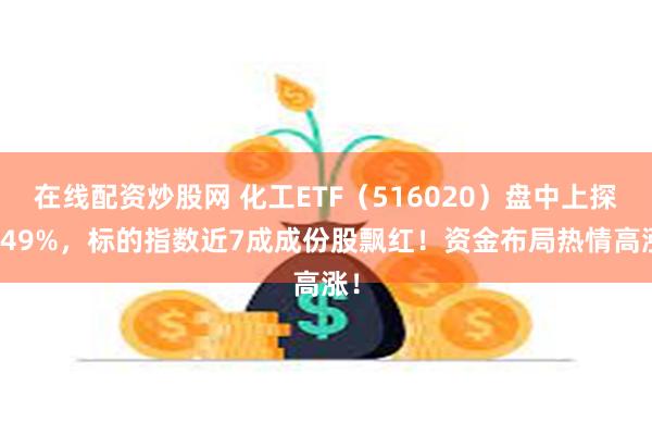 在线配资炒股网 化工ETF（516020）盘中上探1.49%，标的指数近7成成份股飘红！资金布局热情高涨！