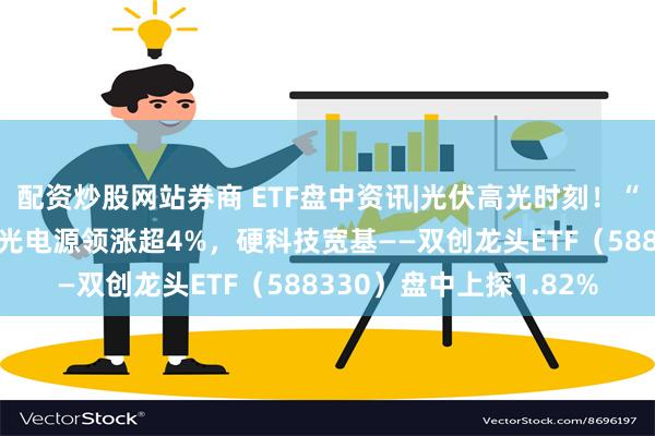 配资炒股网站券商 ETF盘中资讯|光伏高光时刻！“碳排放双控”来了，阳光电源领涨超4%，硬科技宽基——双创龙头ETF（588330）盘中上探1.82%