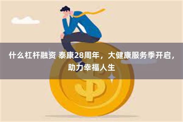 什么杠杆融资 泰康28周年，大健康服务季开启，助力幸福人生