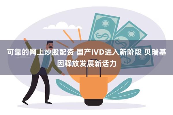 可靠的网上炒股配资 国产IVD进入新阶段 贝瑞基因释放发展新活力