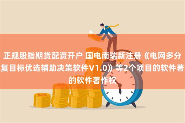 正规股指期货配资开户 国电南瑞新注册《电网多分区恢复目标优选辅助决策软件V1.0》等2个项目的软件著作权