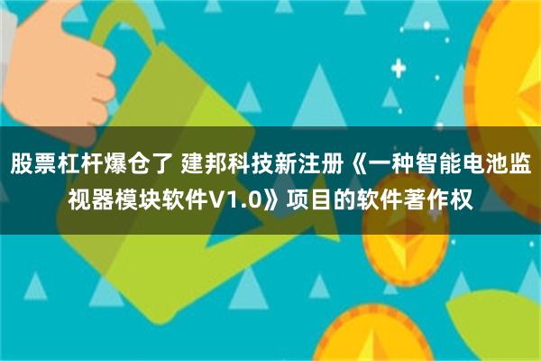 股票杠杆爆仓了 建邦科技新注册《一种智能电池监视器模块软件V1.0》项目的软件著作权