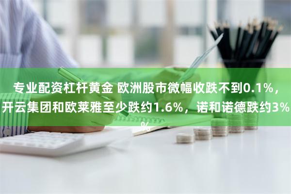 专业配资杠杆黄金 欧洲股市微幅收跌不到0.1%，开云集团和欧莱雅至少跌约1.6%，诺和诺德跌约3%