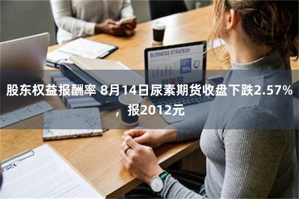 股东权益报酬率 8月14日尿素期货收盘下跌2.57%，报2012元