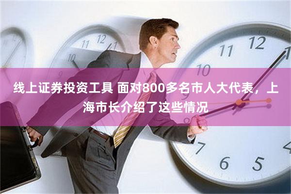 线上证券投资工具 面对800多名市人大代表，上海市长介绍了这些情况