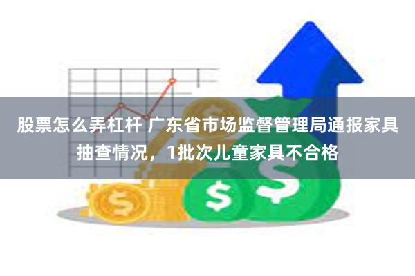 股票怎么弄杠杆 广东省市场监督管理局通报家具抽查情况，1批次儿童家具不合格