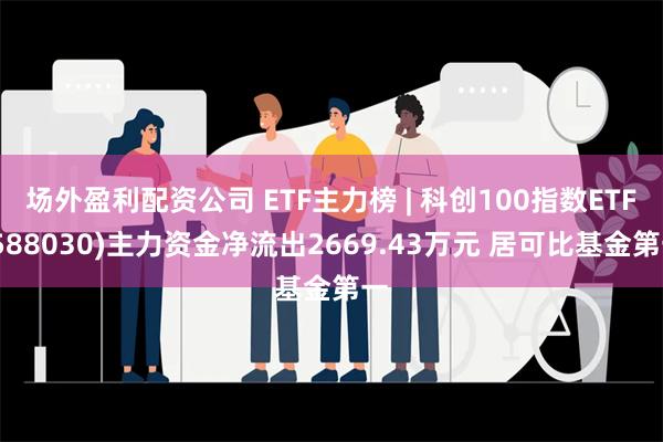 场外盈利配资公司 ETF主力榜 | 科创100指数ETF(588030)主力资金净流出2669.43万元 居可比基金第一