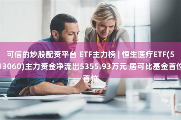 可信的炒股配资平台 ETF主力榜 | 恒生医疗ETF(513060)主力资金净流出5355.93万元 居可比基金首位