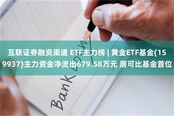 互联证劵融资渠道 ETF主力榜 | 黄金ETF基金(159937)主力资金净流出679.58万元 居可比基金首位