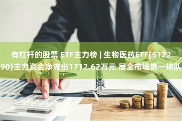 有杠杆的股票 ETF主力榜 | 生物医药ETF(512290)主力资金净流出1712.62万元 居全市场第一梯队