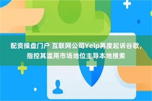 配资操盘门户 互联网公司Yelp再度起诉谷歌，指控其滥用市场地位主导本地搜索