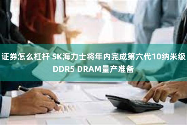 证券怎么杠杆 SK海力士将年内完成第六代10纳米级DDR5 DRAM量产准备