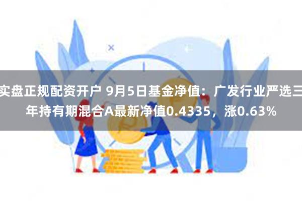 实盘正规配资开户 9月5日基金净值：广发行业严选三年持有期混合A最新净值0.4335，涨0.63%