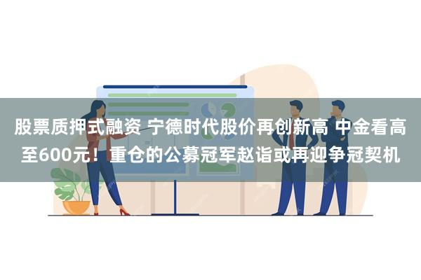 股票质押式融资 宁德时代股价再创新高 中金看高至600元！重仓的公募冠军赵诣或再迎争冠契机