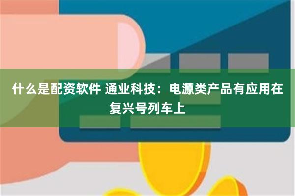 什么是配资软件 通业科技：电源类产品有应用在复兴号列车上