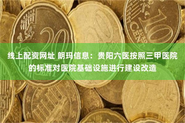 线上配资网址 朗玛信息：贵阳六医按照三甲医院的标准对医院基础设施进行建设改造