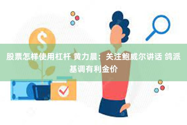 股票怎样使用杠杆 黄力晨：关注鲍威尔讲话 鸽派基调有利金价