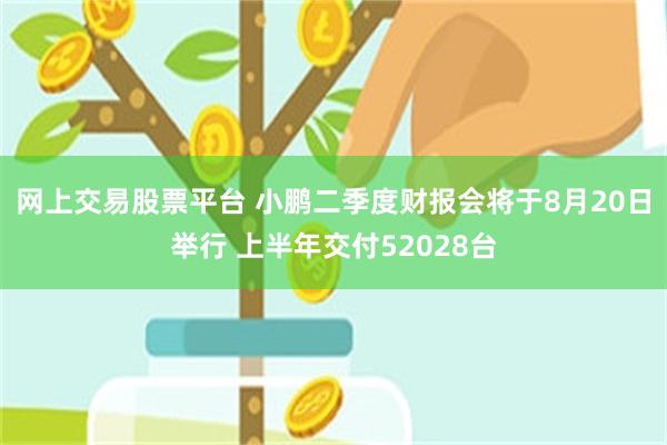 网上交易股票平台 小鹏二季度财报会将于8月20日举行 上半年交付52028台