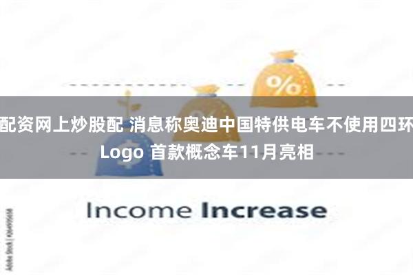 配资网上炒股配 消息称奥迪中国特供电车不使用四环Logo 首款概念车11月亮相