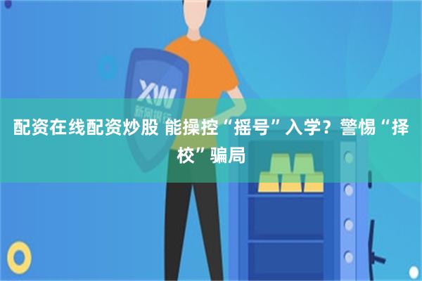 配资在线配资炒股 能操控“摇号”入学？警惕“择校”骗局