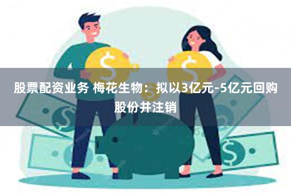 股票配资业务 梅花生物：拟以3亿元-5亿元回购股份并注销