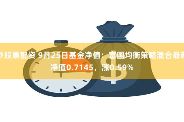 炒股票配资 9月25日基金净值：富国均衡策略混合最新净值0.7145，涨0.59%