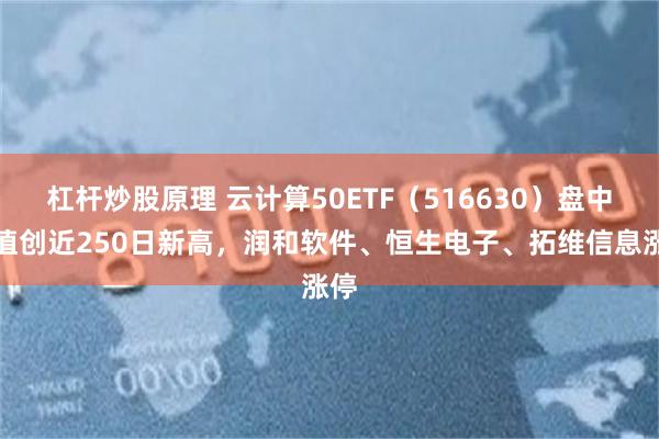 杠杆炒股原理 云计算50ETF（516630）盘中净值创近250日新高，润和软件、恒生电子、拓维信息涨停