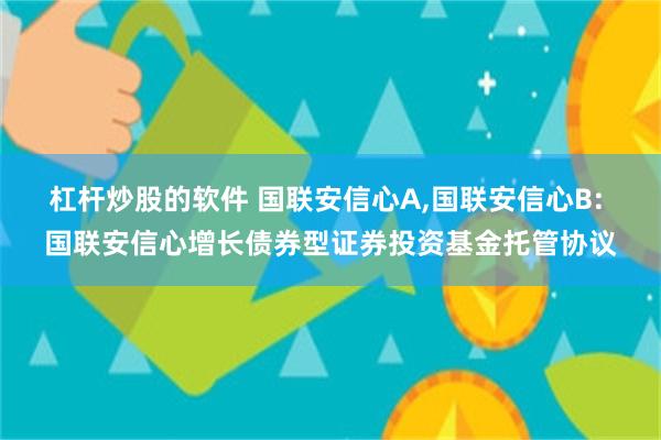 杠杆炒股的软件 国联安信心A,国联安信心B: 国联安信心增长债券型证券投资基金托管协议