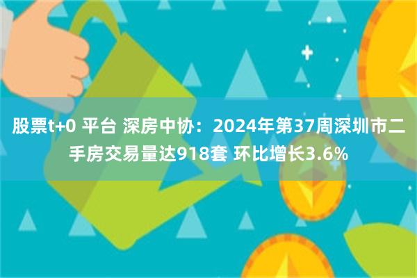 股票t+0 平台 深房中协：2024年第37周深圳市二手房交易量达918套 环比增长3.6%