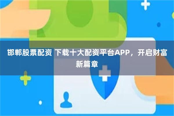 邯郸股票配资 下载十大配资平台APP，开启财富新篇章