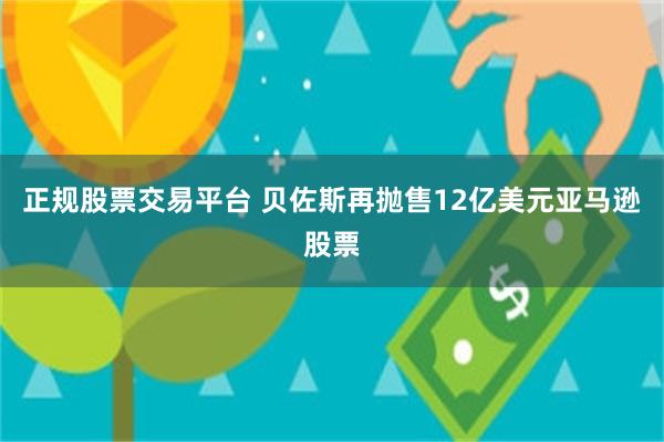 正规股票交易平台 贝佐斯再抛售12亿美元亚马逊股票