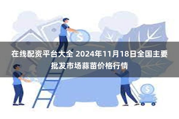 在线配资平台大全 2024年11月18日全国主要批发市场蒜苗价格行情