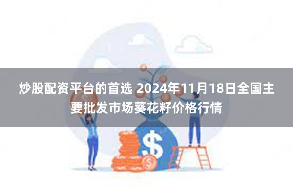 炒股配资平台的首选 2024年11月18日全国主要批发市场葵花籽价格行情