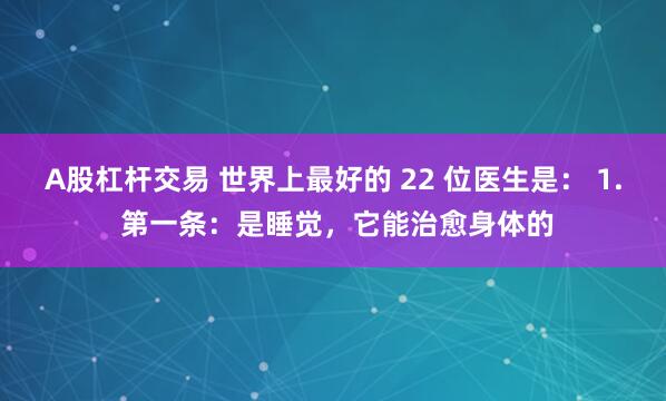 A股杠杆交易 世界上最好的 22 位医生是： 1. 第一条：是睡觉，它能治愈身体的