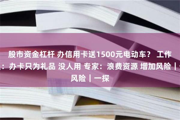 股市资金杠杆 办信用卡送1500元电动车？ 工作人员：办卡只为礼品 没人用 专家：浪费资源 增加风险｜一探