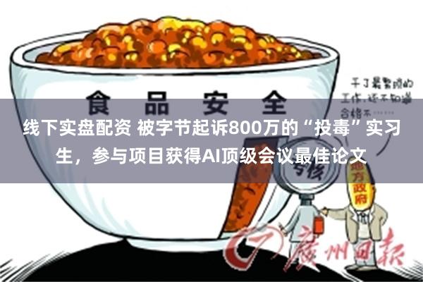 线下实盘配资 被字节起诉800万的“投毒”实习生，参与项目获得AI顶级会议最佳论文