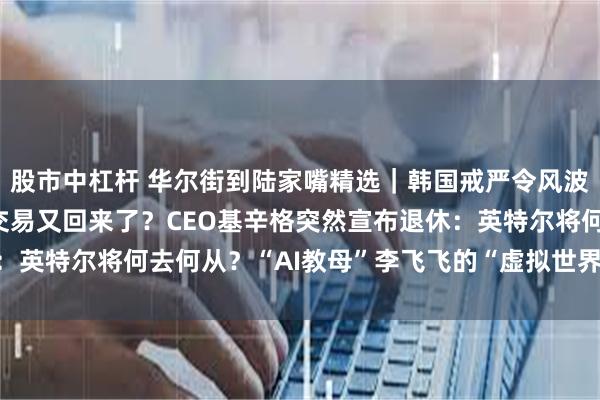 股市中杠杆 华尔街到陆家嘴精选｜韩国戒严令风波 影响几何？日元套息交易又回来了？CEO基辛格突然宣布退休：英特尔将何去何从？“AI教母”李飞飞的“虚拟世界生成器”来了！